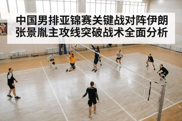 中国男排亚锦赛关键战对阵伊朗 张景胤主攻线突破战术全面分析