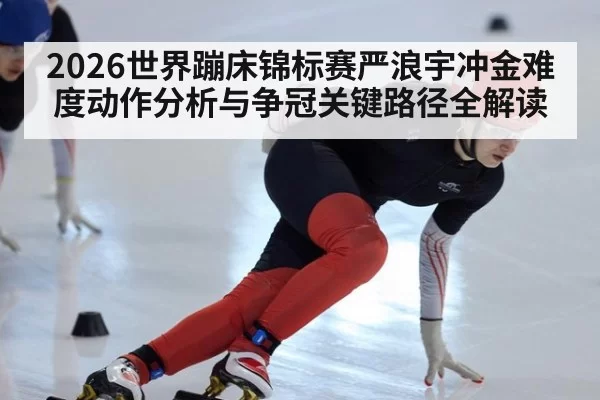 2026世界蹦床锦标赛严浪宇冲金难度动作分析与争冠关键路径全解读