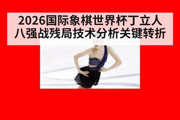 2026国际象棋世界杯丁立人八强战残局技术分析关键转折